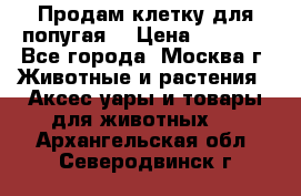 Продам клетку для попугая. › Цена ­ 3 000 - Все города, Москва г. Животные и растения » Аксесcуары и товары для животных   . Архангельская обл.,Северодвинск г.